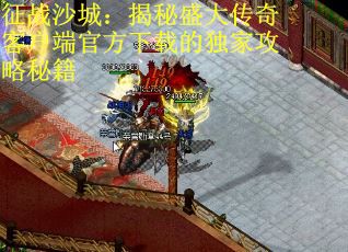 征战沙城：揭秘盛大传奇客户端官方下载的独家攻略秘籍