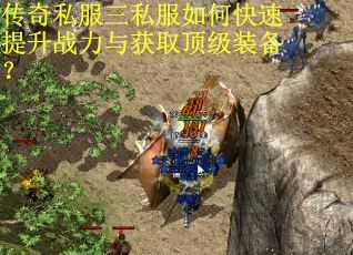 传奇私服三私服如何快速提升战力与获取顶级装备？