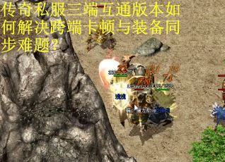 传奇私服三端互通版本如何解决跨端卡顿与装备同步难题？