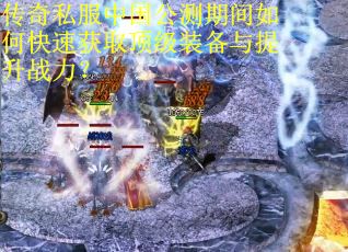 传奇私服中国公测期间如何快速获取顶级装备与提升战力？
