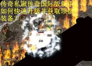 传奇私服传奇国际版新手如何快速升级并获取顶级装备？