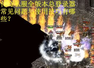 传奇私服全版本总登录器常见问题与使用技巧有哪些？