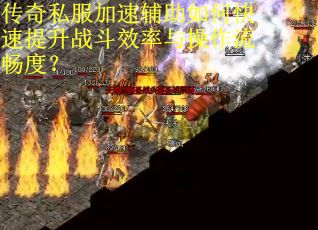 传奇私服加速辅助如何快速提升战斗效率与操作流畅度？