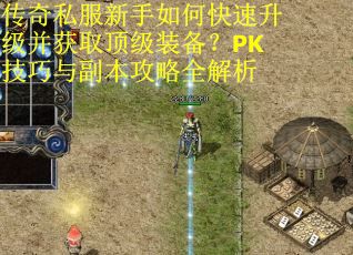 传奇私服新手如何快速升级并获取顶级装备？PK技巧与副本攻略全解析