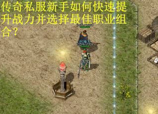 传奇私服新手如何快速提升战力并选择最佳职业组合?