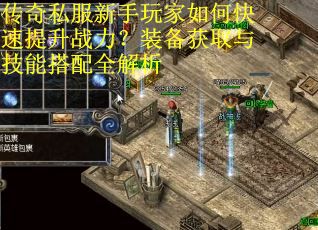 传奇私服新手玩家如何快速提升战力?装备获取与技能搭配全解析 传奇私服新手玩家如何快速提升战力?装备获取与技能搭配全解析