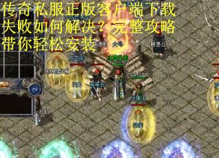 传奇私服正版客户端下载失败如何解决?完整攻略带你轻松安装 传奇私服正版客户端下载失败如何解决?完整攻略带你轻松安装