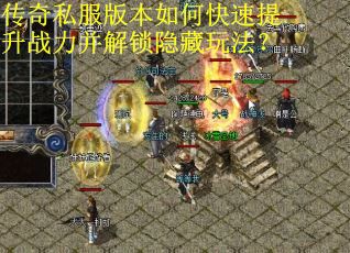 传奇私服版本如何快速提升战力并解锁隐藏玩法? 传奇私服版本如何快速提升战力并解锁隐藏玩法?