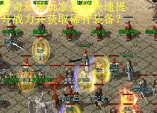 传奇私服玩家怎样快速提升战力并获取稀有装备？