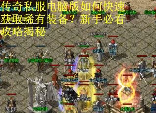 传奇私服电脑版如何快速获取稀有装备?新手必看攻略揭秘 传奇私服电脑版如何快速获取稀有装备?新手必看攻略揭秘