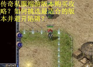 传奇私服端游版本购买攻略?如何挑选最适合的版本并避开陷阱?