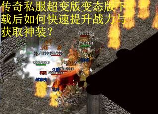 传奇私服超变版变态版下载后如何快速提升战力与获取神装？