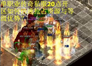单职业传奇私服20点开区如何快速抢占资源与等级优势? 单职业传奇私服20点开区如何快速抢占资源与等级优势?