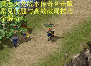 变态火龙版本传奇合击版常见问题与高效破局技巧全解析? 变态火龙版本传奇合击版常见问题与高效破局技巧全解析?
