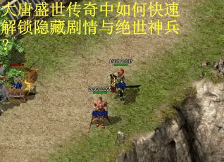 大唐盛世传奇中如何快速解锁隐藏剧情与绝世神兵? 大唐盛世传奇中如何快速解锁隐藏剧情与绝世神兵?