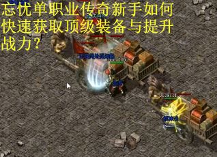 忘忧单职业传奇新手如何快速获取顶级装备与提升战力? 忘忧单职业传奇新手如何快速获取顶级装备与提升战力?
