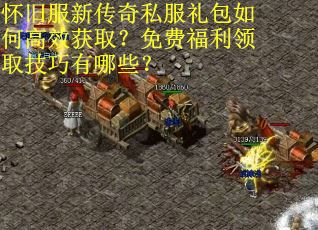 怀旧服新传奇私服礼包如何高效获取？免费福利领取技巧有哪些？