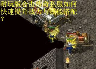 耐玩版合击传奇私服如何快速提升战力与技能搭配？