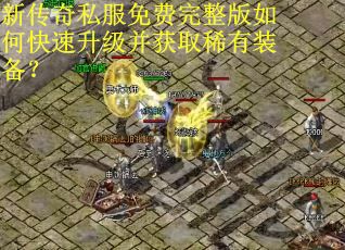 新传奇私服免费完整版如何快速升级并获取稀有装备? 新传奇私服免费完整版如何快速升级并获取稀有装备?