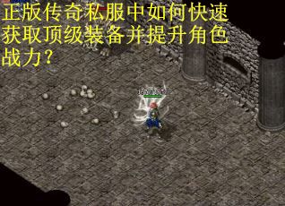 正版传奇私服中如何快速获取顶级装备并提升角色战力? 正版传奇私服中如何快速获取顶级装备并提升角色战力?