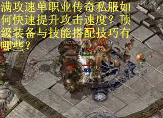 满攻速单职业传奇私服如何快速提升攻击速度？顶级装备与技能搭配技巧有哪些？