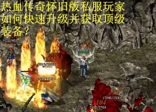 热血传奇怀旧版私服玩家如何快速升级并获取顶级装备？