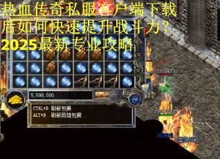 热血传奇私服客户端下载后如何快速提升战斗力?2025最新专业攻略