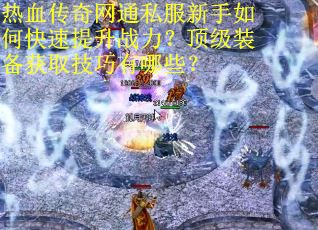 热血传奇网通私服新手如何快速提升战力？顶级装备获取技巧有哪些？