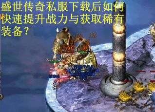 盛世传奇私服下载后如何快速提升战力与获取稀有装备? 盛世传奇私服下载后如何快速提升战力与获取稀有装备?