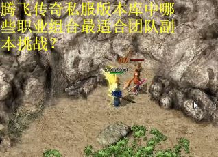 腾飞传奇私服版本库中哪些职业组合最适合团队副本挑战？