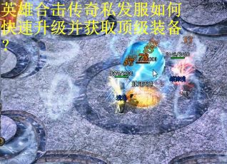 英雄合击传奇私发服如何快速升级并获取顶级装备? 英雄合击传奇私发服如何快速升级并获取顶级装备?
