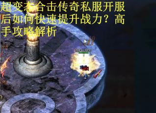 超变态合击传奇私服开服后如何快速提升战力?高手攻略解析