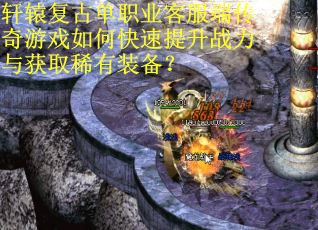 轩辕复古单职业客服端传奇游戏如何快速提升战力与获取稀有装备? 轩辕复古单职业客服端传奇游戏如何快速提升战力与获取稀有装备?