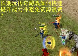 长期玩传奇游戏如何快速提升战力并避免资源浪费? 长期玩传奇游戏如何快速提升战力并避免资源浪费?