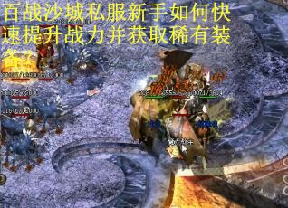 百战沙城私服新手如何快速提升战力并获取稀有装备？