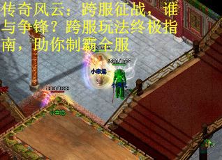 传奇风云：跨服征战，谁与争锋？跨服玩法终极指南，助你制霸全服