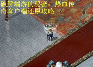 破解端游的秘密：热血传奇客户端还原攻略