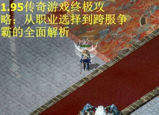 1.95传奇游戏终极攻略：从职业选择到跨服争霸的全面解析