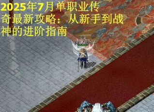 2025年7月单职业传奇最新攻略：从新手到战神的进阶指南