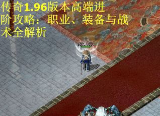传奇1.96版本高端进阶攻略：职业、装备与战术全解析