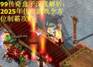 99传奇盒子深度解析：2025年传奇游戏全方位制霸攻略