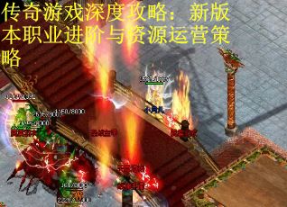传奇游戏深度攻略：新版本职业进阶与资源运营策略