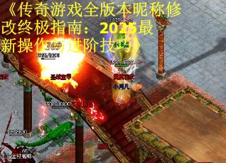 《传奇游戏全版本昵称修改终极指南：2025最新操作与进阶技巧》