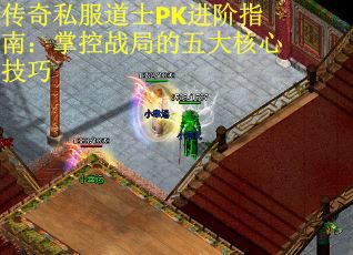 传奇私服道士PK进阶指南：掌控战局的五大核心技巧