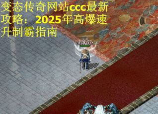 变态传奇网站ccc最新攻略：2025年高爆速升制霸指南