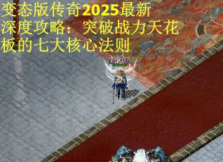 变态版传奇2025最新深度攻略：突破战力天花板的七大核心法则