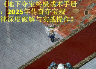 《地下夺宝终极战术手册：2025年传奇夺宝规律深度破解与实战操作》