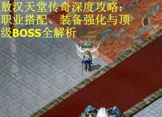 敖汉天堂传奇深度攻略：职业搭配、装备强化与顶级BOSS全解析