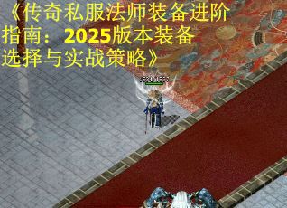 《传奇私服法师装备进阶指南：2025版本装备选择与实战策略》