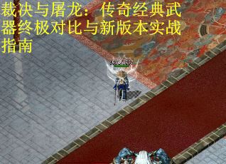 裁决与屠龙：传奇经典武器终极对比与新版本实战指南